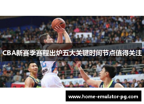 CBA新赛季赛程出炉五大关键时间节点值得关注
