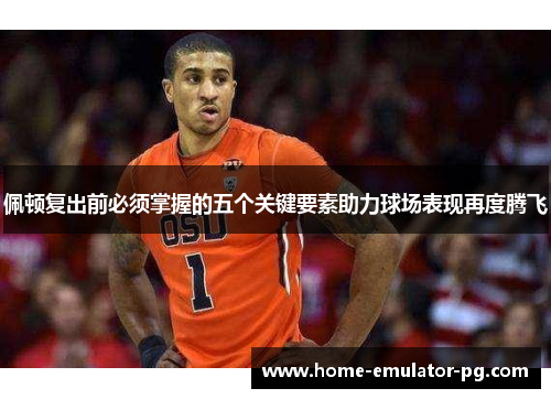 佩顿复出前必须掌握的五个关键要素助力球场表现再度腾飞
