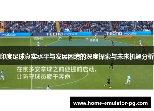 印度足球真实水平与发展困境的深度探索与未来机遇分析