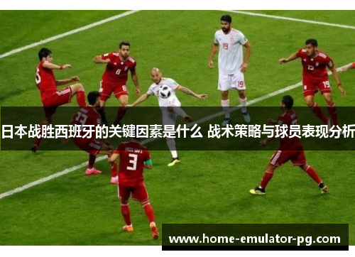 日本战胜西班牙的关键因素是什么 战术策略与球员表现分析