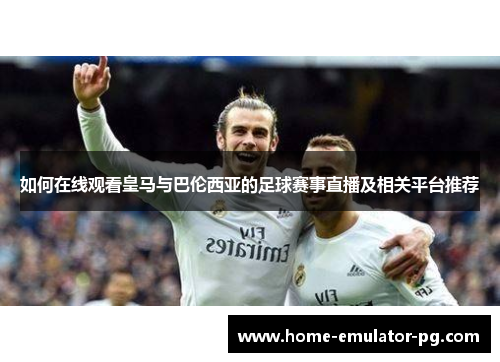 如何在线观看皇马与巴伦西亚的足球赛事直播及相关平台推荐