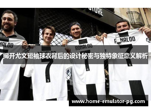 揭开尤文短袖球衣背后的设计秘密与独特象征意义解析