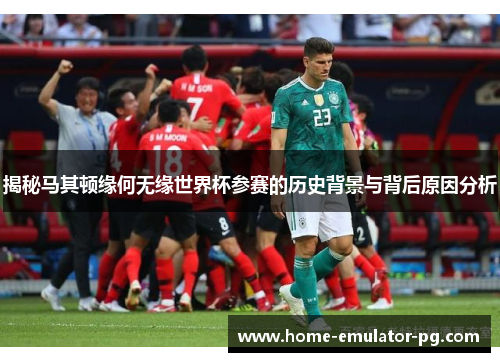 揭秘马其顿缘何无缘世界杯参赛的历史背景与背后原因分析