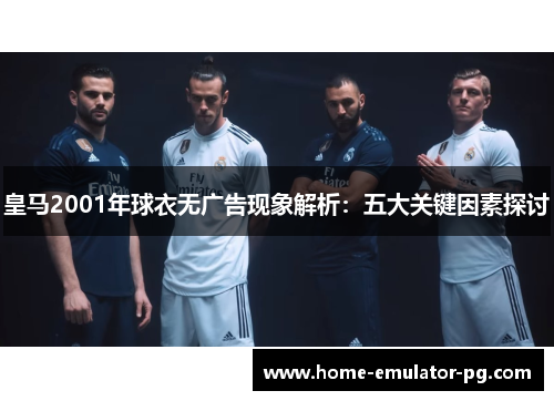 皇马2001年球衣无广告现象解析：五大关键因素探讨