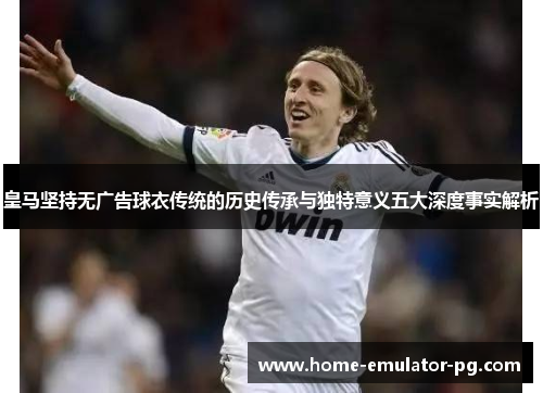 皇马坚持无广告球衣传统的历史传承与独特意义五大深度事实解析