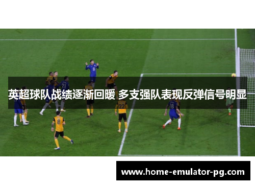 英超球队战绩逐渐回暖 多支强队表现反弹信号明显