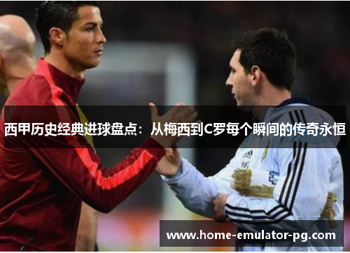 西甲历史经典进球盘点：从梅西到C罗每个瞬间的传奇永恒