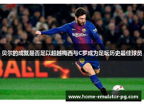 贝尔的成就是否足以超越梅西与C罗成为足坛历史最佳球员