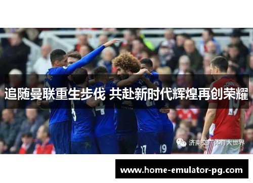 追随曼联重生步伐 共赴新时代辉煌再创荣耀 追随曼联重生步伐 共赴新时代辉煌再创荣耀