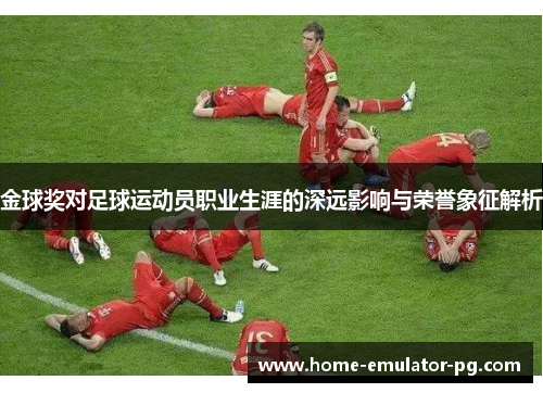 金球奖对足球运动员职业生涯的深远影响与荣誉象征解析 金球奖对足球运动员职业生涯的深远影响与荣誉象征解析