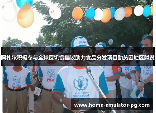 阿扎尔积极参与全球反饥饿倡议助力食品分发项目助贫困地区脱贫 阿扎尔积极参与全球反饥饿倡议助力食品分发项目助贫困地区脱贫