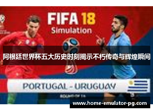 阿根廷世界杯五大历史时刻揭示不朽传奇与辉煌瞬间 阿根廷世界杯五大历史时刻揭示不朽传奇与辉煌瞬间