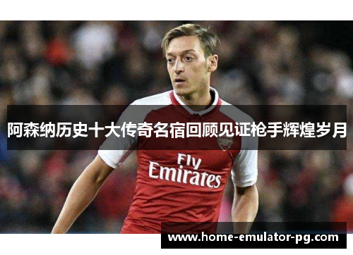 阿森纳历史十大传奇名宿回顾见证枪手辉煌岁月