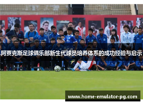 阿贾克斯足球俱乐部新生代球员培养体系的成功经验与启示 阿贾克斯足球俱乐部新生代球员培养体系的成功经验与启示