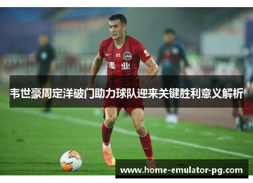 韦世豪周定洋破门助力球队迎来关键胜利意义解析 韦世豪周定洋破门助力球队迎来关键胜利意义解析