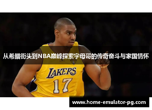 从希腊街头到NBA巅峰探索字母哥的传奇奋斗与家国情怀 从希腊街头到NBA巅峰探索字母哥的传奇奋斗与家国情怀