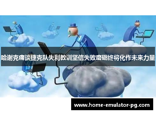 哈谢克痛谈捷克队失利教训坚信失败磨砺终将化作未来力量