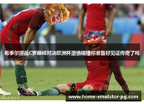 希季尔迎战C罗巅峰对决欧洲杯激情碰撞你准备好见证传奇了吗