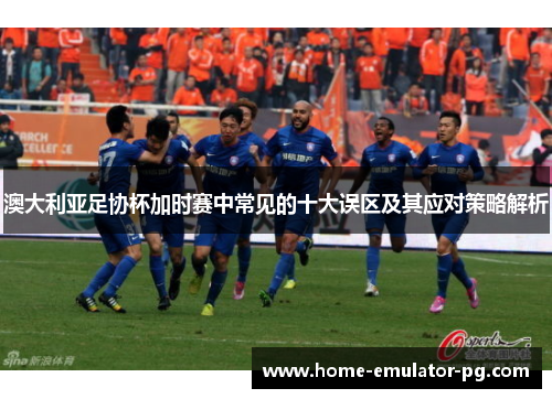 澳大利亚足协杯加时赛中常见的十大误区及其应对策略解析