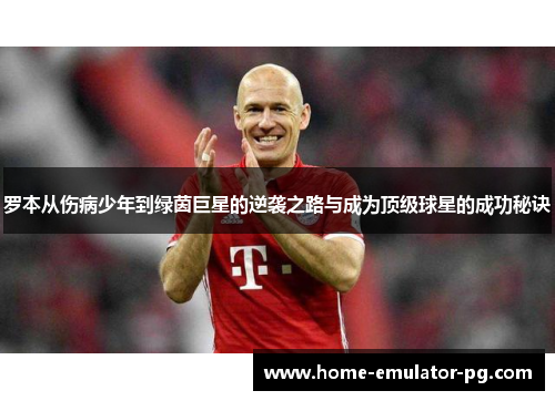 罗本从伤病少年到绿茵巨星的逆袭之路与成为顶级球星的成功秘诀