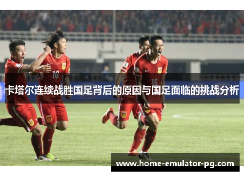 卡塔尔连续战胜国足背后的原因与国足面临的挑战分析