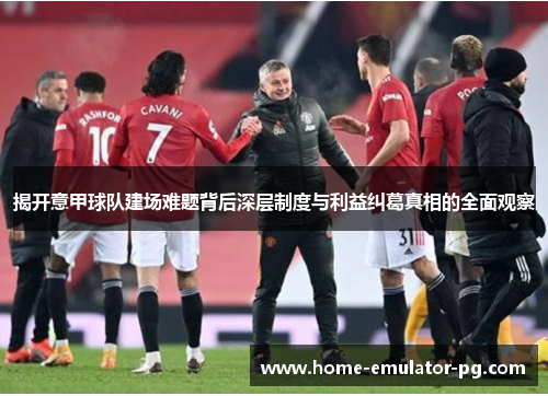 揭开意甲球队建场难题背后深层制度与利益纠葛真相的全面观察