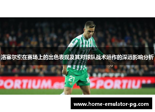 洛塞尔索在赛场上的出色表现及其对球队战术运作的深远影响分析