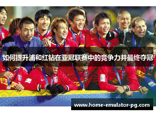 如何提升浦和红钻在亚冠联赛中的竞争力并最终夺冠