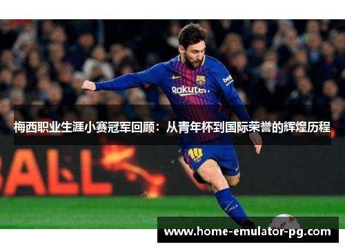 梅西职业生涯小赛冠军回顾:从青年杯到国际荣誉的辉煌历程 梅西职业生涯小赛冠军回顾:从青年杯到国际荣誉的辉煌历程