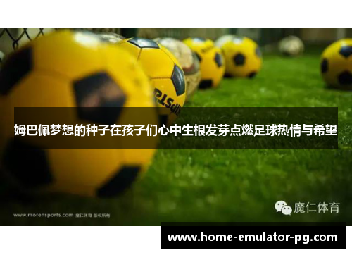 姆巴佩梦想的种子在孩子们心中生根发芽点燃足球热情与希望 姆巴佩梦想的种子在孩子们心中生根发芽点燃足球热情与希望