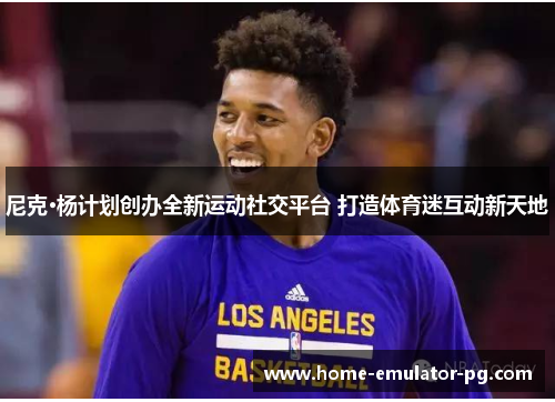 尼克·杨计划创办全新运动社交平台 打造体育迷互动新天地 尼克·杨计划创办全新运动社交平台 打造体育迷互动新天地