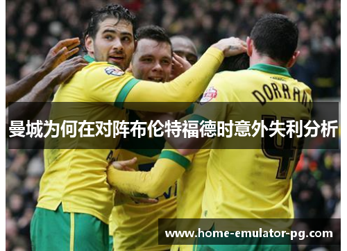 曼城为何在对阵布伦特福德时意外失利分析