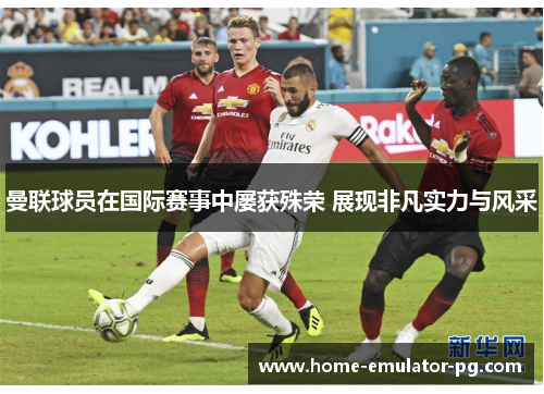 曼联球员在国际赛事中屡获殊荣 展现非凡实力与风采