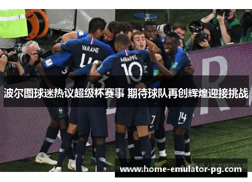 波尔图球迷热议超级杯赛事 期待球队再创辉煌迎接挑战 波尔图球迷热议超级杯赛事 期待球队再创辉煌迎接挑战