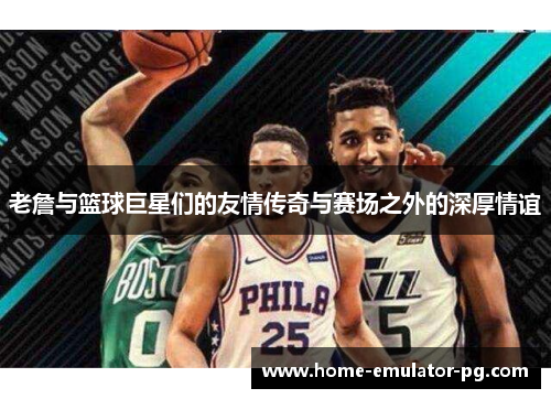 老詹与篮球巨星们的友情传奇与赛场之外的深厚情谊