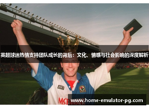英超球迷热情支持团队成长的背后:文化、情感与社会影响的深度解析 英超球迷热情支持团队成长的背后:文化、情感与社会影响的深度解析