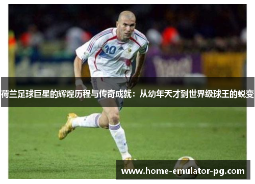 荷兰足球巨星的辉煌历程与传奇成就:从幼年天才到世界级球王的蜕变 荷兰足球巨星的辉煌历程与传奇成就:从幼年天才到世界级球王的蜕变
