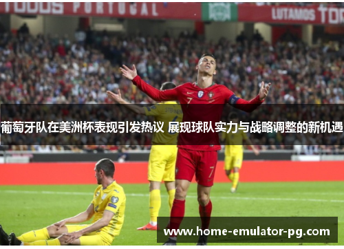 葡萄牙队在美洲杯表现引发热议 展现球队实力与战略调整的新机遇 葡萄牙队在美洲杯表现引发热议 展现球队实力与战略调整的新机遇