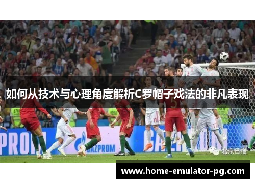 如何从技术与心理角度解析C罗帽子戏法的非凡表现 如何从技术与心理角度解析C罗帽子戏法的非凡表现