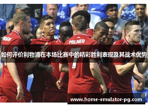 如何评价利物浦在本场比赛中的精彩胜利表现及其战术优势