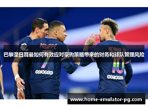 巴黎圣日耳曼如何有效应对豪购策略带来的财务和球队管理风险