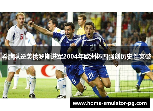 希腊队逆袭俄罗斯进军2004年欧洲杯四强创历史性突破