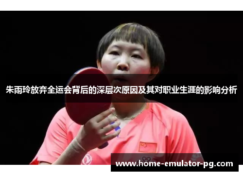 朱雨玲放弃全运会背后的深层次原因及其对职业生涯的影响分析 朱雨玲放弃全运会背后的深层次原因及其对职业生涯的影响分析