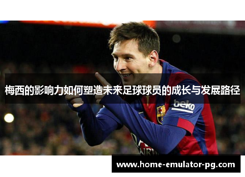 梅西的影响力如何塑造未来足球球员的成长与发展路径