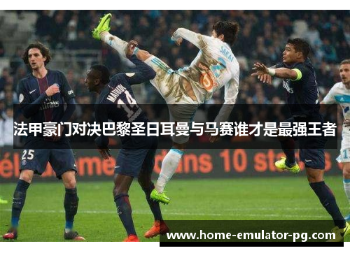 法甲豪门对决巴黎圣日耳曼与马赛谁才是最强王者