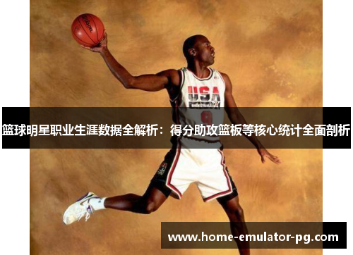 篮球明星职业生涯数据全解析:得分助攻篮板等核心统计全面剖析 篮球明星职业生涯数据全解析:得分助攻篮板等核心统计全面剖析