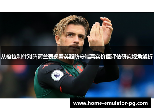 从格拉利什对阵荷兰表现看英超防守端真实价值评估研究视角解析