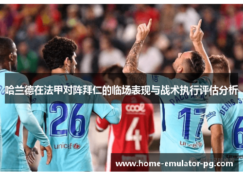 哈兰德在法甲对阵拜仁的临场表现与战术执行评估分析 哈兰德在法甲对阵拜仁的临场表现与战术执行评估分析