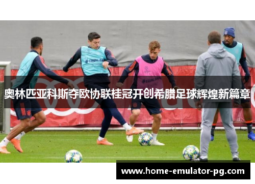 奥林匹亚科斯夺欧协联桂冠开创希腊足球辉煌新篇章 奥林匹亚科斯夺欧协联桂冠开创希腊足球辉煌新篇章