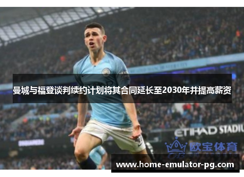 曼城与福登谈判续约计划将其合同延长至2030年并提高薪资 曼城与福登谈判续约计划将其合同延长至2030年并提高薪资